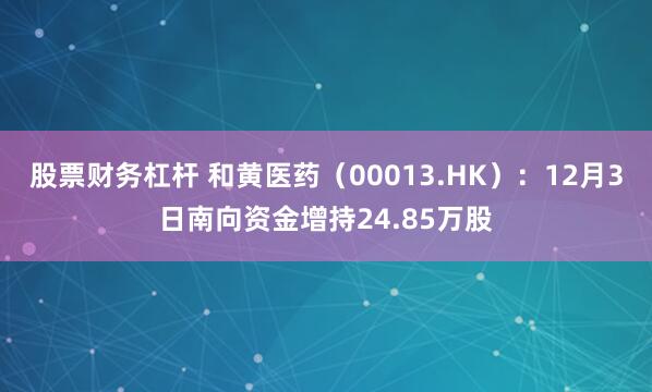 股票财务杠杆 和黄医药（00013.HK）：12月3日南向资金增持24.85万股