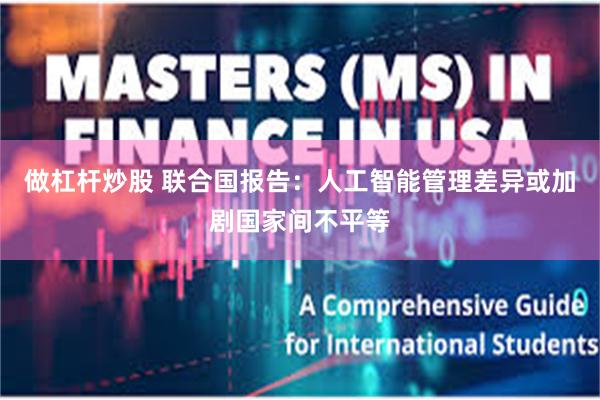 做杠杆炒股 联合国报告:人工智能管理差异或加剧国家间不平等