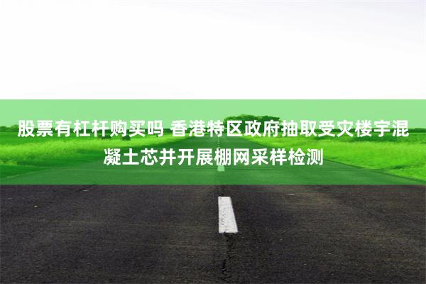 股票有杠杆购买吗 香港特区政府抽取受灾楼宇混凝土芯并开展棚网采样检测