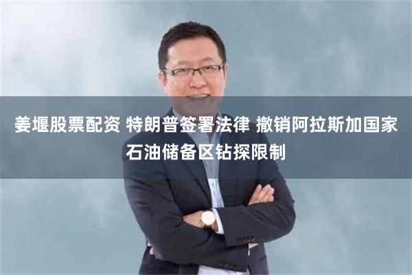 姜堰股票配资 特朗普签署法律 撤销阿拉斯加国家石油储备区钻探限制