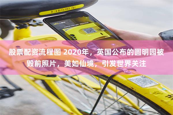 股票配资流程图 2020年，英国公布的圆明园被毁前照片，美如仙境，引发世界关注