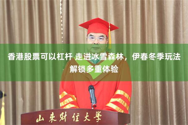 香港股票可以杠杆 走进冰雪森林，伊春冬季玩法解锁多重体验