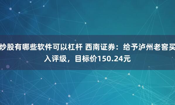 炒股有哪些软件可以杠杆 西南证券：给予泸州老窖买入评级，目标价150.24元