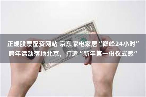 正规股票配资网站 京东家电家居“巅峰24小时”跨年活动落地北京，打造“新年第一份仪式感”