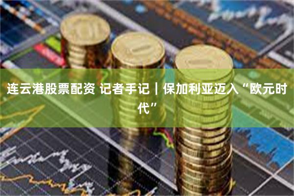 连云港股票配资 记者手记|保加利亚迈入“欧元时代”